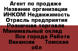 Агент по продаже › Название организации ­ ИНКОМ-Недвижимость › Отрасль предприятия ­ Розничная торговля › Минимальный оклад ­ 60 000 - Все города Работа » Вакансии   . Томская обл.